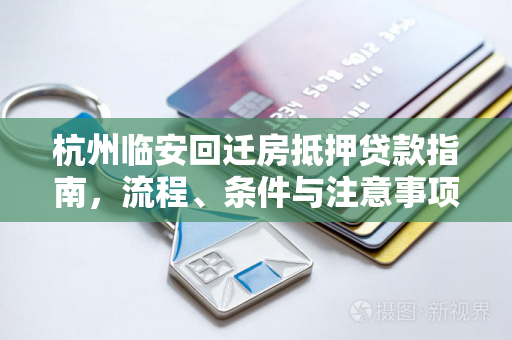 杭州临安回迁房抵押贷款指南,流程、条件与注意事项全解析