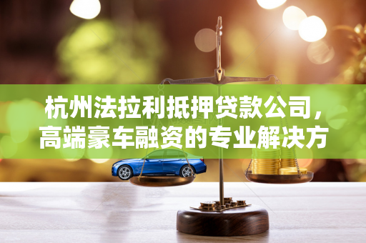 杭州法拉利抵押贷款公司,高端豪车融资的专业解决方案提供者