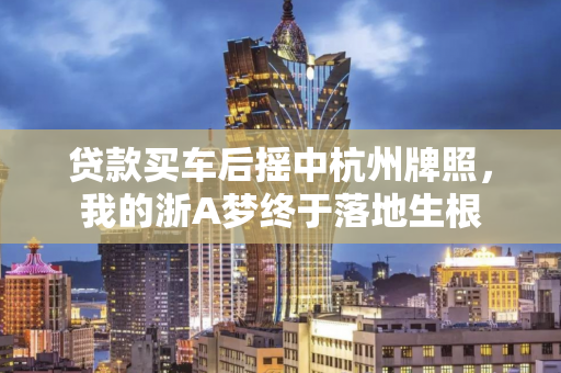 贷款买车后摇中杭州牌照,我的浙A梦终于落地生根 贷款买车后摇中杭州牌照,我的浙A梦终于落地生根