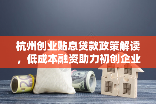 杭州创业贴息贷款政策解读,低成本融资助力初创企业起飞