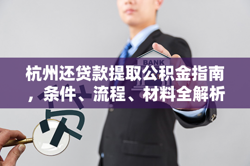 杭州还贷款提取公积金指南,条件、流程、材料全解析 杭州还贷款提取公积金指南,条件、流程、材料全解析