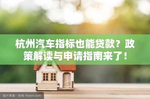 杭州汽车指标也能贷款？政策解读与申请指南来了！