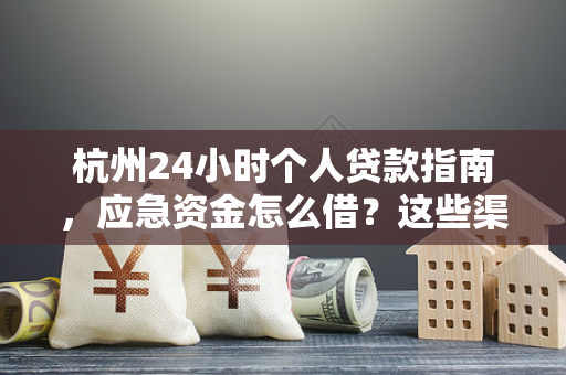 杭州24小时个人贷款指南,应急资金怎么借?这些渠道和坑要避开