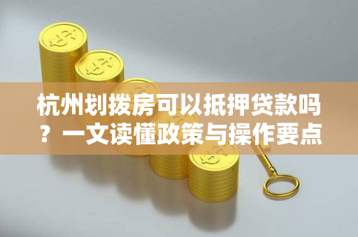 杭州划拨房可以抵押贷款吗?一文读懂政策与操作要点