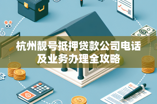 杭州靓号抵押贷款公司电话及业务办理全攻略