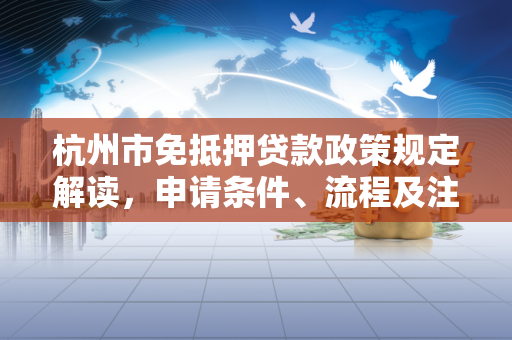 杭州市免抵押贷款政策规定解读，申请条件、流程及注意事项全解析