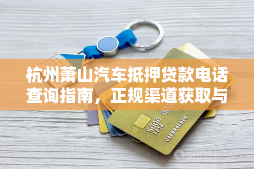 杭州萧山汽车抵押贷款电话查询指南,正规渠道获取与避坑要点