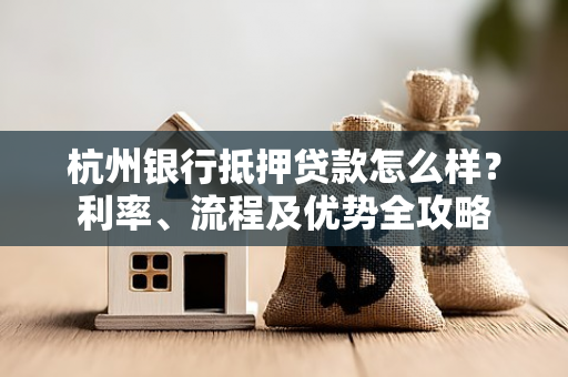 杭州银行抵押贷款怎么样?利率、流程及优势全攻略
