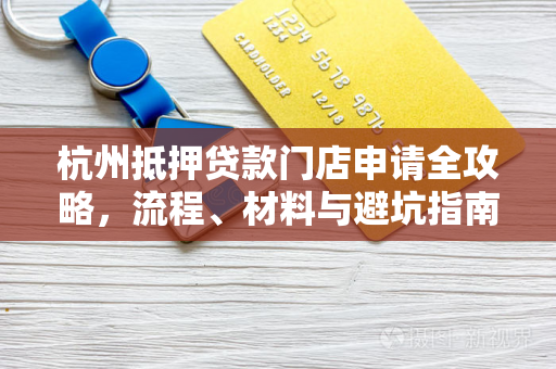 杭州抵押贷款门店申请全攻略,流程、材料与避坑指南