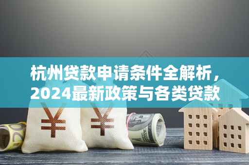 杭州贷款申请条件全解析,2024最新政策与各类贷款要求汇总