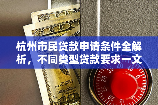 杭州市民贷款申请条件全解析,不同类型贷款要求一文读懂