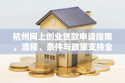 杭州网上创业贷款申请指南,流程、条件与政策支持全解析