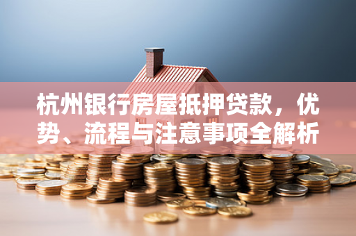 杭州银行房屋抵押贷款,优势、流程与注意事项全解析 杭州银行房屋抵押贷款,优势、流程与注意事项全解析