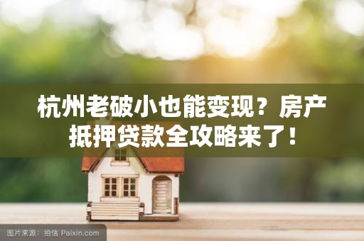 杭州老破小也能变现?房产抵押贷款全攻略来了!