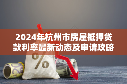 2024年杭州市房屋抵押贷款利率最新动态及申请攻略 2024年杭州市房屋抵押贷款利率最新动态及申请攻略