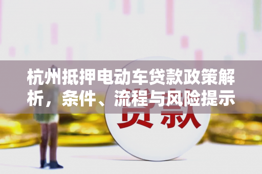 杭州抵押电动车贷款政策解析,条件、流程与风险提示