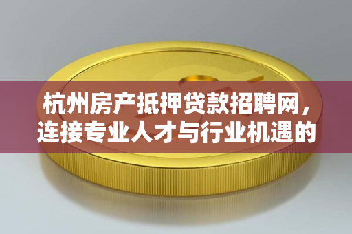 杭州房产抵押贷款招聘网,连接专业人才与行业机遇的垂直桥梁