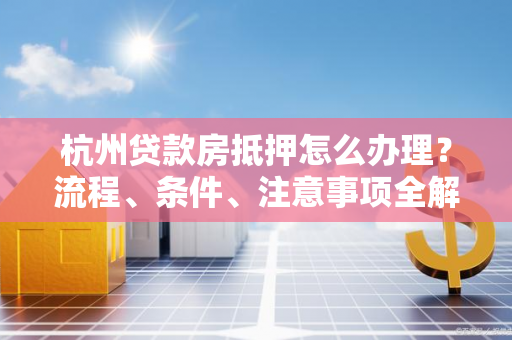 杭州贷款房抵押怎么办理?流程、条件、注意事项全解析 杭州贷款房抵押怎么办理?流程、条件、注意事项全解析
