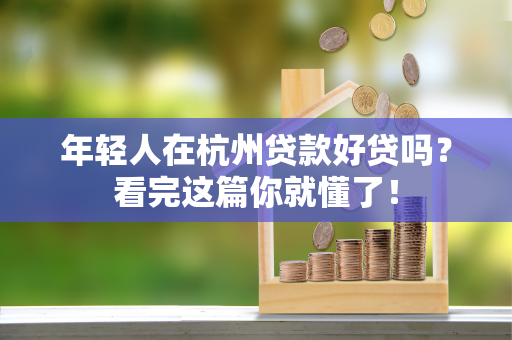 年轻人在杭州贷款好贷吗?看完这篇你就懂了!