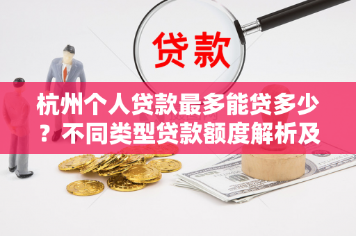 杭州个人贷款最多能贷多少?不同类型贷款额度解析及提升技巧