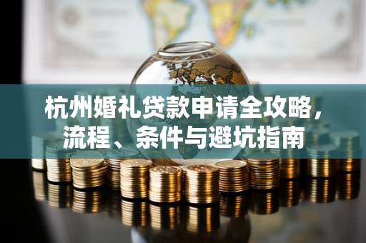 杭州婚礼贷款申请全攻略,流程、条件与避坑指南