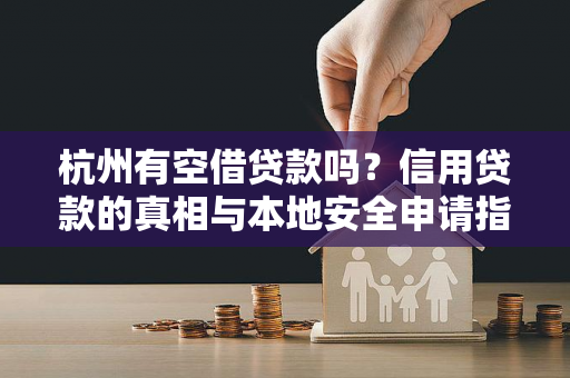 杭州有空借贷款吗?信用贷款的真相与本地安全申请指南