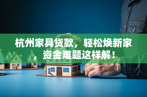 杭州家具贷款,轻松焕新家,资金难题这样解! 杭州家具贷款,轻松焕新家,资金难题这样解!