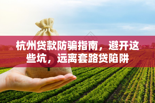 杭州贷款防骗指南,避开这些坑,远离套路贷陷阱