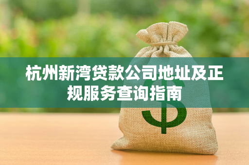杭州新湾贷款公司地址及正规服务查询指南