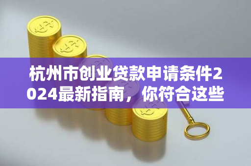 杭州市创业贷款申请条件2024最新指南,你符合这些要求吗?