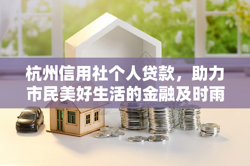 杭州信用社个人贷款,助力市民美好生活的金融及时雨