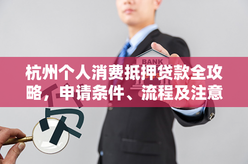 杭州个人消费抵押贷款全攻略,申请条件、流程及注意事项