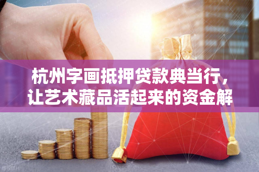 杭州字画抵押贷款典当行,让艺术藏品活起来的资金解决方案