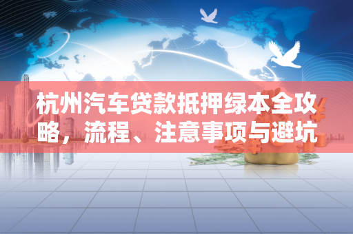 杭州汽车贷款抵押绿本全攻略,流程、注意事项与避坑指南