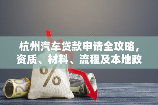 杭州汽车贷款申请全攻略,资质、材料、流程及本地政策指南