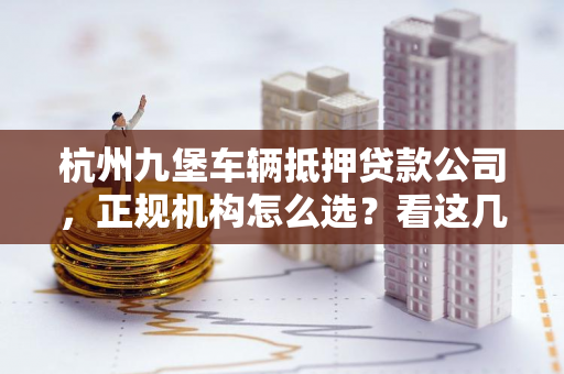 杭州九堡车辆抵押贷款公司,正规机构怎么选?看这几点就够了