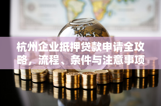 杭州企业抵押贷款申请全攻略,流程、条件与注意事项