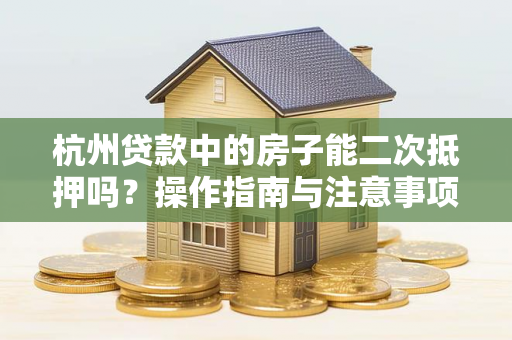 杭州贷款中的房子能二次抵押吗?操作指南与注意事项 杭州贷款中的房子能二次抵押吗?操作指南与注意事项
