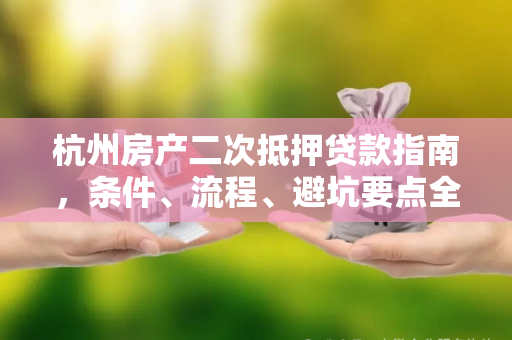 杭州房产二次抵押贷款指南,条件、流程、避坑要点全解析