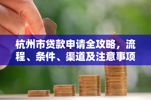 杭州市贷款申请全攻略,流程、条件、渠道及注意事项