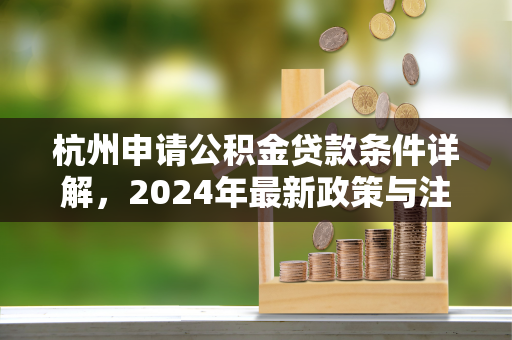 杭州申请公积金贷款条件详解,2024年最新政策与注意事项
