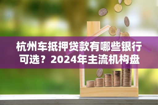 杭州车抵押贷款有哪些银行可选?2024年主流机构盘点 杭州车抵押贷款有哪些银行可选?2024年主流机构盘点