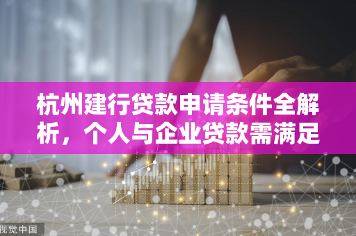 杭州建行贷款申请条件全解析,个人与企业贷款需满足这些要求