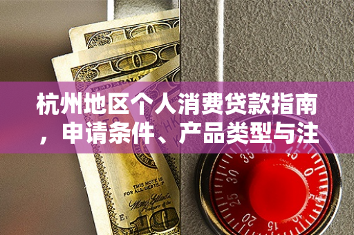 杭州地区个人消费贷款指南,申请条件、产品类型与注意事项全解析