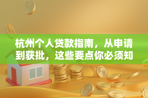 杭州个人贷款指南,从申请到获批,这些要点你必须知道
