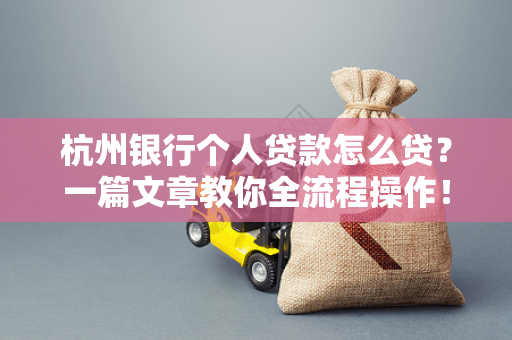 杭州银行个人贷款怎么贷?一篇文章教你全流程操作!