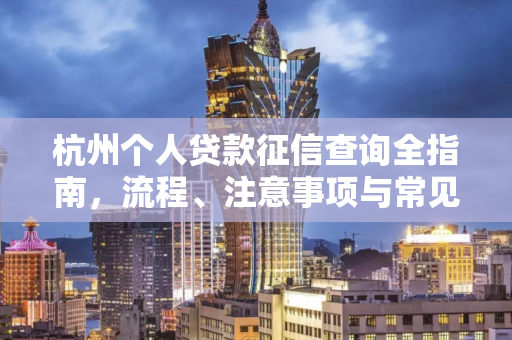 杭州个人贷款征信查询全指南,流程、注意事项与常见问题解析