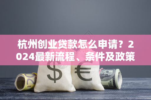 杭州创业贷款怎么申请?2024最新流程、条件及政策全攻略