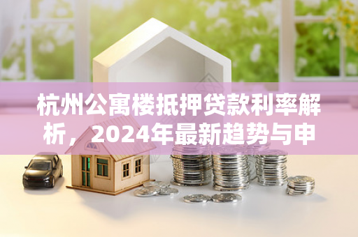 杭州公寓楼抵押贷款利率解析,2024年最新趋势与申请指南 杭州公寓楼抵押贷款利率解析,2024年最新趋势与申请指南