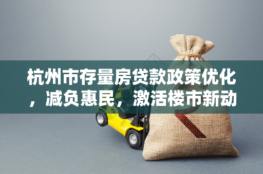 杭州市存量房贷款政策优化,减负惠民,激活楼市新动能